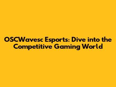 OSCWavesc Esports: Dive into the Competitive Gaming World