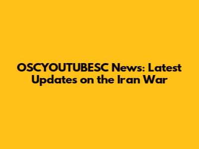 OSCYOUTUBESC News: Latest Updates on the Iran War