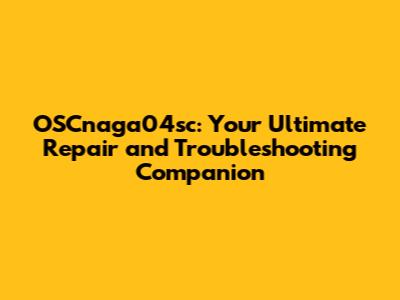 OSCnaga04sc: Your Ultimate Repair and Troubleshooting Companion