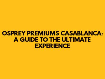 OSPREY PREMIUMS CASABLANCA: A GUIDE TO THE ULTIMATE EXPERIENCE