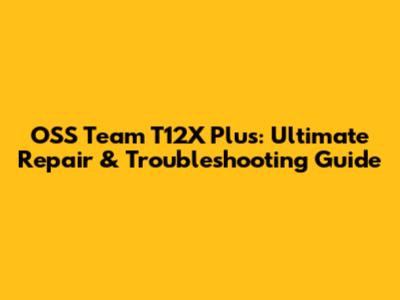 OSS Team T12X Plus: Ultimate Repair & Troubleshooting Guide