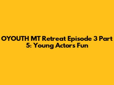 OYOUTH MT Retreat Episode 3 Part 5: Young Actors' Fun