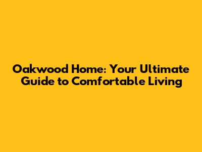 Oakwood Home: Your Ultimate Guide to Comfortable Living