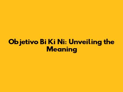 Objetivo Bi Ki Ni: Unveiling the Meaning