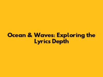 Ocean & Waves: Exploring the Lyrics' Depth