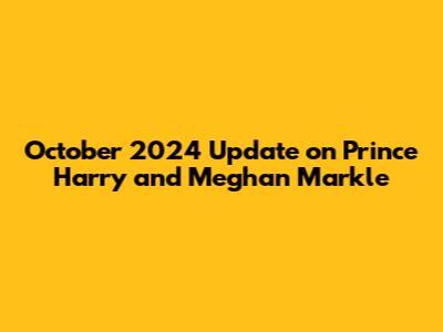 October 2024 Update on Prince Harry and Meghan Markle