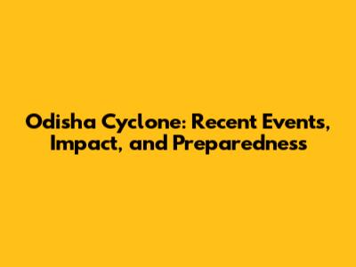 Odisha Cyclone: Recent Events, Impact, and Preparedness