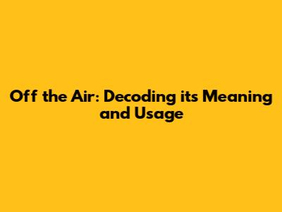 Off the Air: Decoding its Meaning and Usage