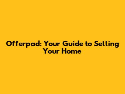 Offerpad: Your Guide to Selling Your Home