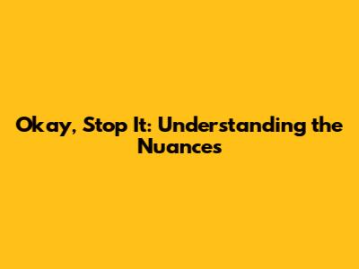 Okay, Stop It: Understanding the Nuances