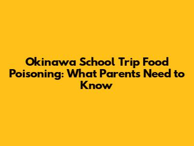 Okinawa School Trip Food Poisoning: What Parents Need to Know