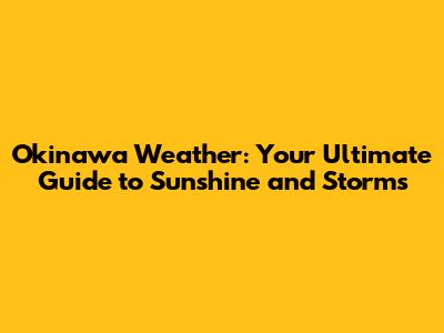 Okinawa Weather: Your Ultimate Guide to Sunshine and Storms