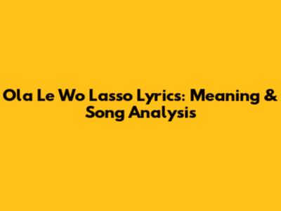 Ola Le Wo Lasso Lyrics: Meaning & Song Analysis
