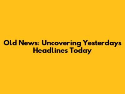 Old News: Uncovering Yesterday's Headlines Today