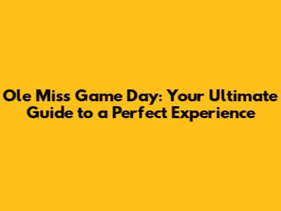 Ole Miss Game Day: Your Ultimate Guide to a Perfect Experience