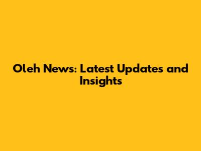 Oleh News: Latest Updates and Insights