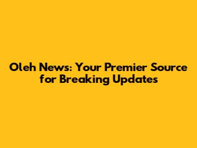 Oleh News: Your Premier Source for Breaking Updates