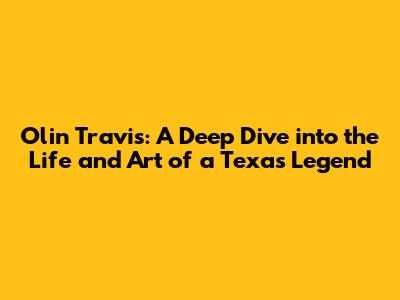Olin Travis: A Deep Dive into the Life and Art of a Texas Legend