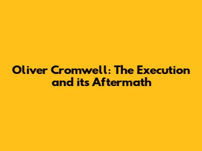 Oliver Cromwell: The Execution and its Aftermath