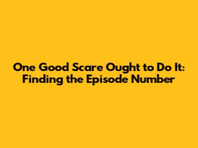 One Good Scare Ought to Do It: Finding the Episode Number