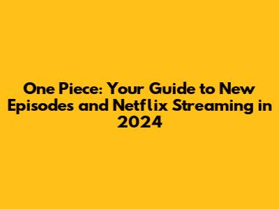 One Piece: Your Guide to New Episodes and Netflix Streaming in 2024
