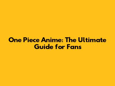 One Piece Anime: The Ultimate Guide for Fans
