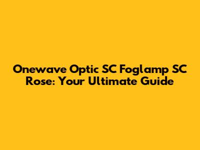 Onewave Optic SC Foglamp SC Rose: Your Ultimate Guide