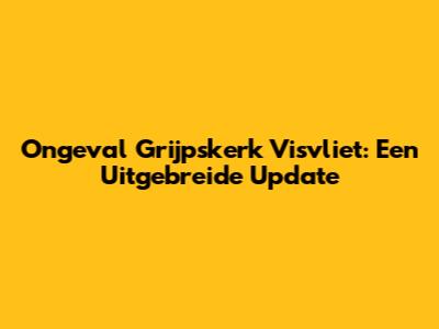 Ongeval Grijpskerk Visvliet: Een Uitgebreide Update
