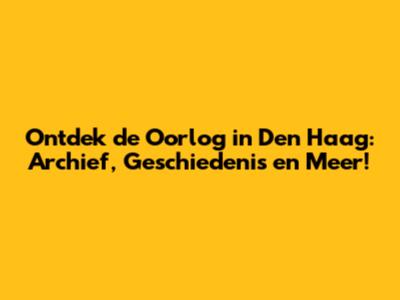 Ontdek de Oorlog in Den Haag: Archief, Geschiedenis en Meer!