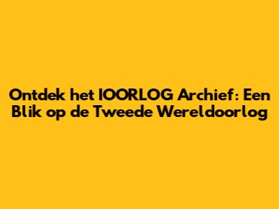 Ontdek het IOORLOG Archief: Een Blik op de Tweede Wereldoorlog