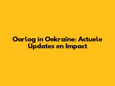 Oorlog in Oekraïne: Actuele Updates en Impact