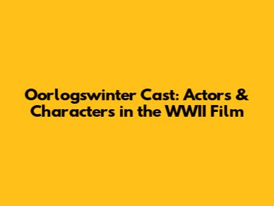 Oorlogswinter Cast: Actors & Characters in the WWII Film