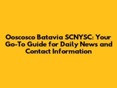 Ooscosco Batavia SCNYSC: Your Go-To Guide for Daily News and Contact Information