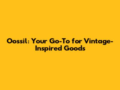 Oossil: Your Go-To for Vintage-Inspired Goods