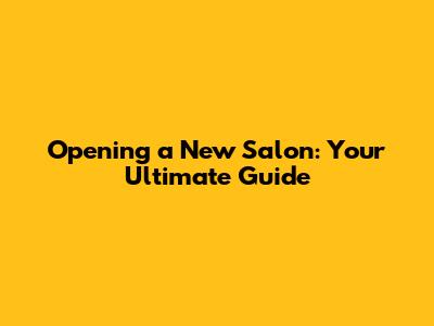 Opening a New Salon: Your Ultimate Guide