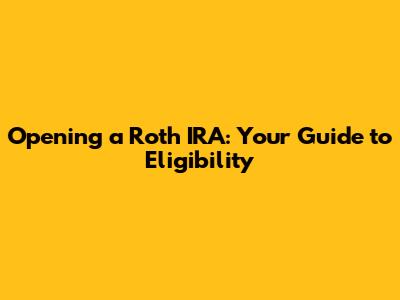 Opening a Roth IRA: Your Guide to Eligibility