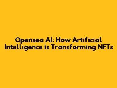 Opensea AI: How Artificial Intelligence is Transforming NFTs