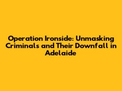 Operation Ironside: Unmasking Criminals and Their Downfall in Adelaide