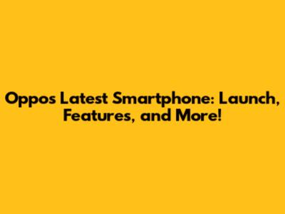 Oppo's Latest Smartphone: Launch, Features, and More!