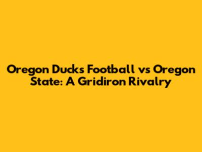Oregon Ducks Football vs Oregon State: A Gridiron Rivalry