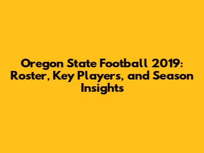 Oregon State Football 2019: Roster, Key Players, and Season Insights