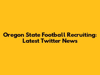 Oregon State Football Recruiting: Latest Twitter News