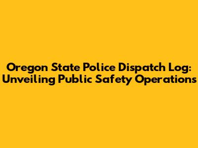 Oregon State Police Dispatch Log: Unveiling Public Safety Operations