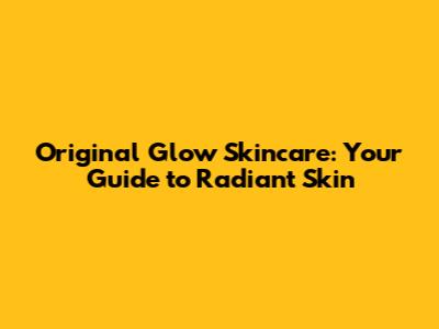 Original Glow Skincare: Your Guide to Radiant Skin