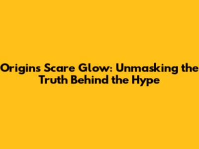 Origins Scare Glow: Unmasking the Truth Behind the Hype
