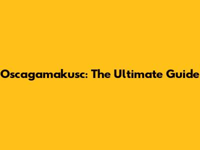 Oscagamakusc: The Ultimate Guide