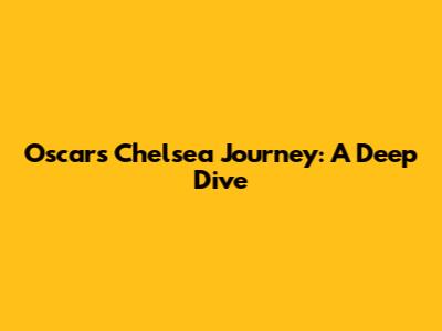 Oscar's Chelsea Journey: A Deep Dive