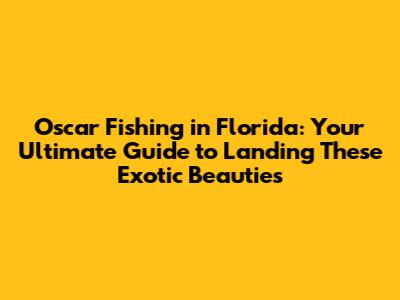 Oscar Fishing in Florida: Your Ultimate Guide to Landing These Exotic Beauties
