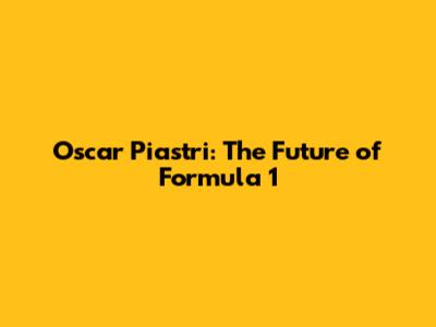 Oscar Piastri: The Future of Formula 1