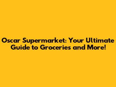 Oscar Supermarket: Your Ultimate Guide to Groceries and More!